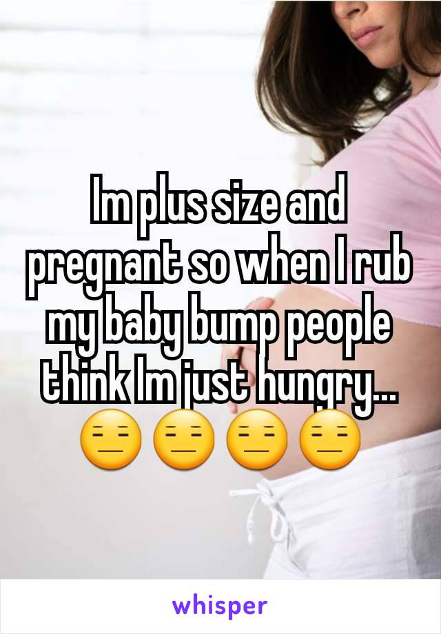 Im plus size and pregnant so when I rub my baby bump people think Im just hungry...
😑😑😑😑