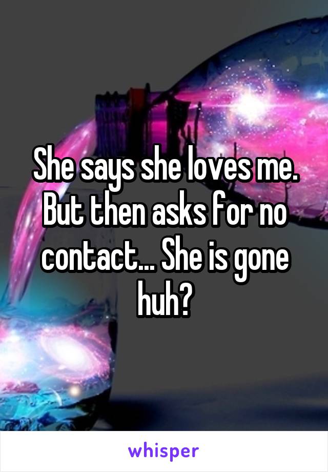 She says she loves me. But then asks for no contact... She is gone huh?