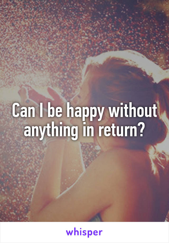 Can I be happy without anything in return?