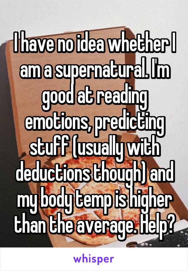 I have no idea whether I am a supernatural. I'm good at reading emotions, predicting stuff (usually with deductions though) and my body temp is higher than the average. Help?