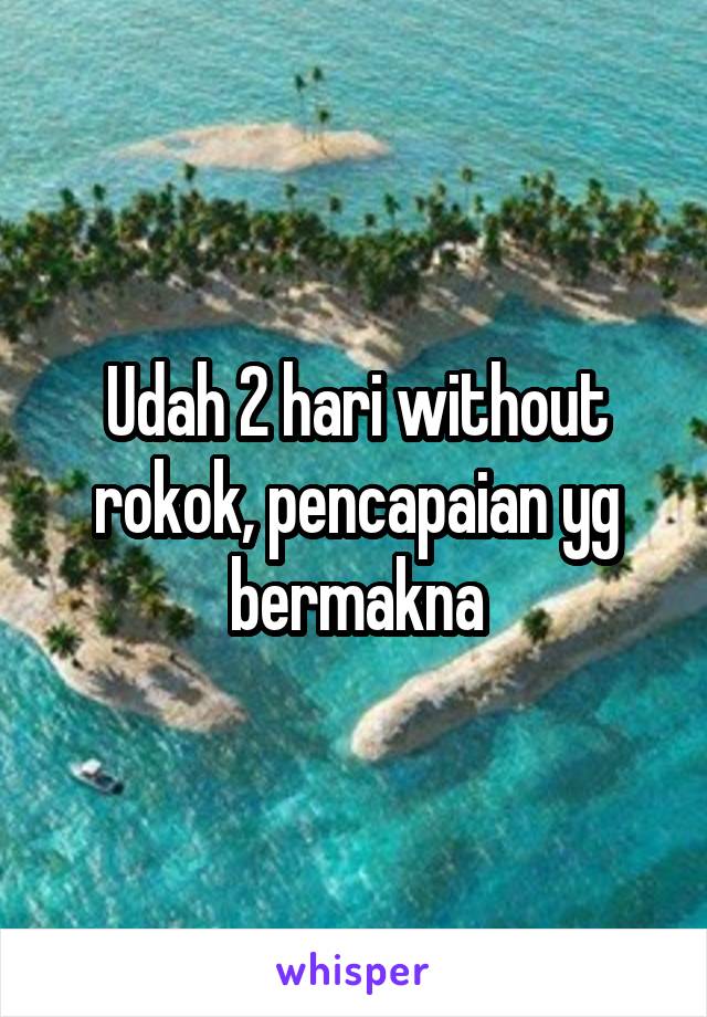 Udah 2 hari without rokok, pencapaian yg bermakna