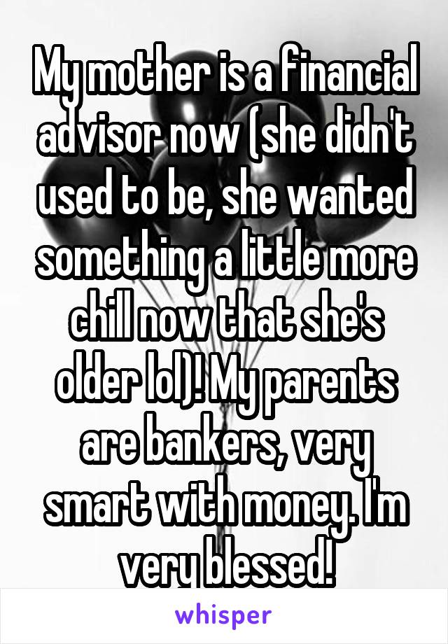 My mother is a financial advisor now (she didn't used to be, she wanted something a little more chill now that she's older lol)! My parents are bankers, very smart with money. I'm very blessed!