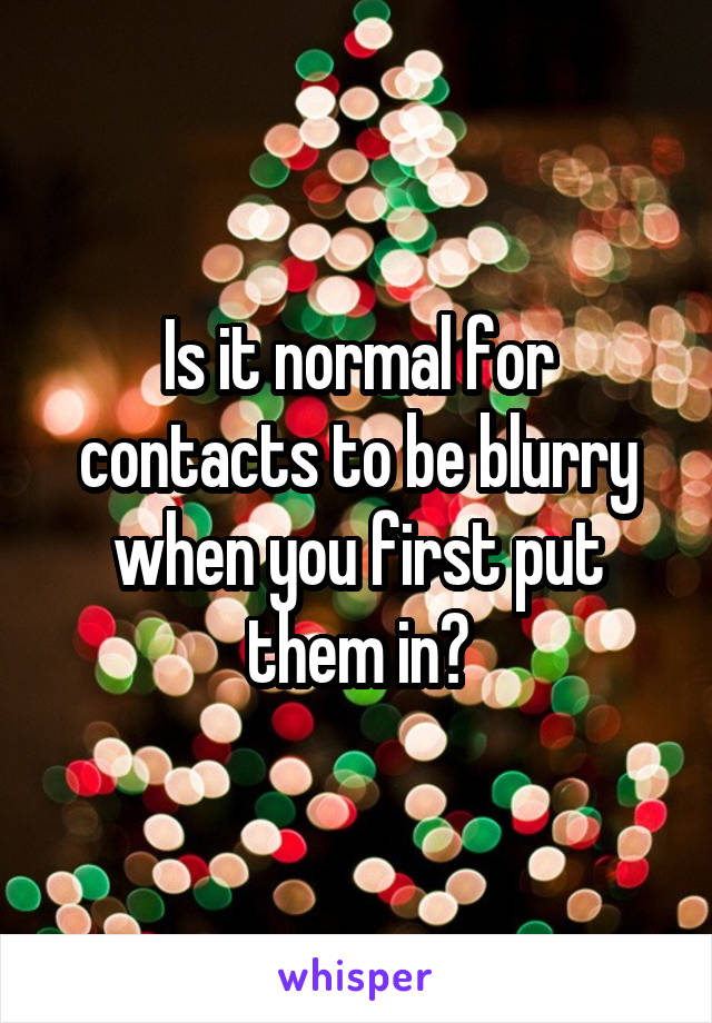 Is it normal for contacts to be blurry when you first put them in?