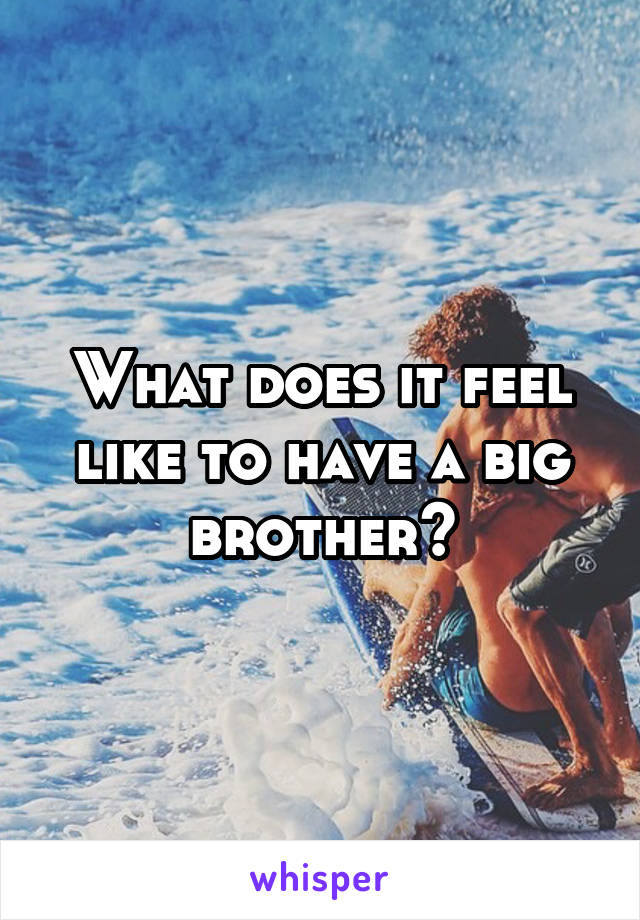 What does it feel like to have a big brother?