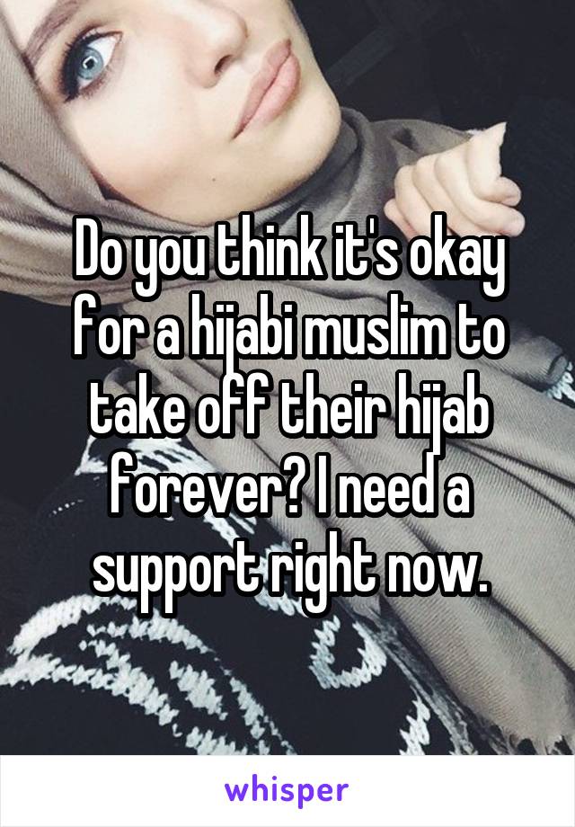 Do you think it's okay for a hijabi muslim to take off their hijab forever? I need a support right now.