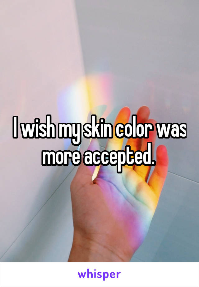 I wish my skin color was more accepted. 