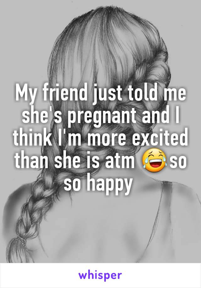 My friend just told me she's pregnant and I think I'm more excited than she is atm 😂so so happy 