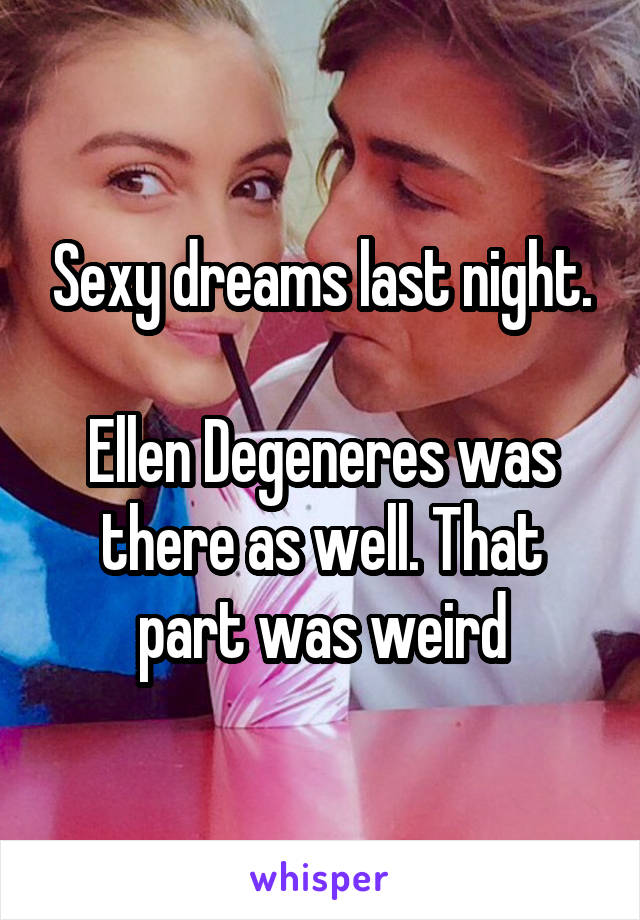 Sexy dreams last night.

Ellen Degeneres was there as well. That part was weird