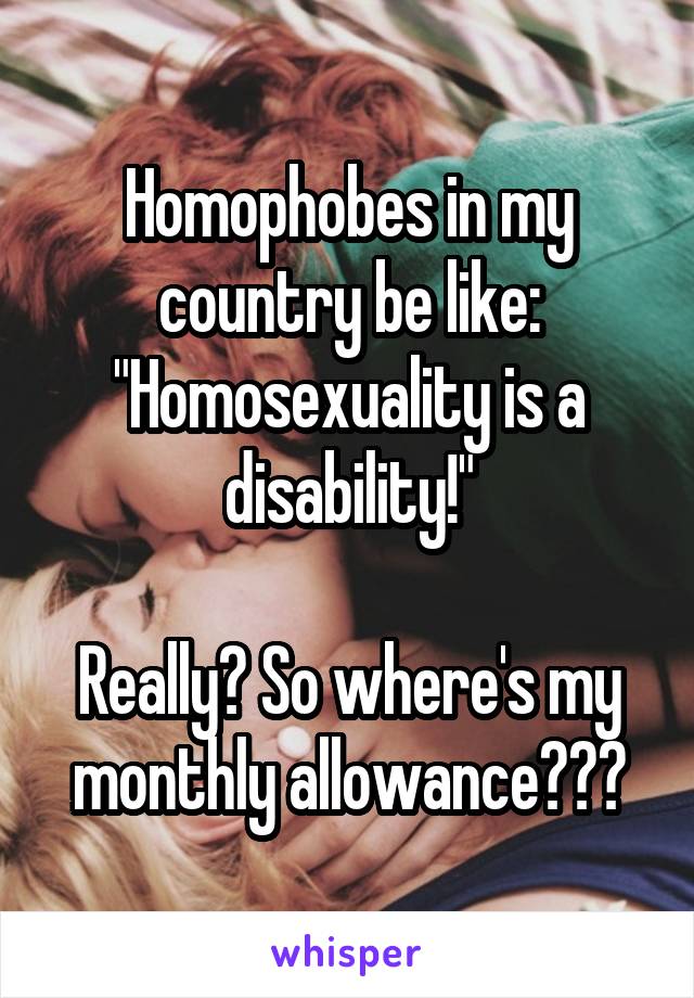 Homophobes in my country be like: "Homosexuality is a disability!"

Really? So where's my monthly allowance???