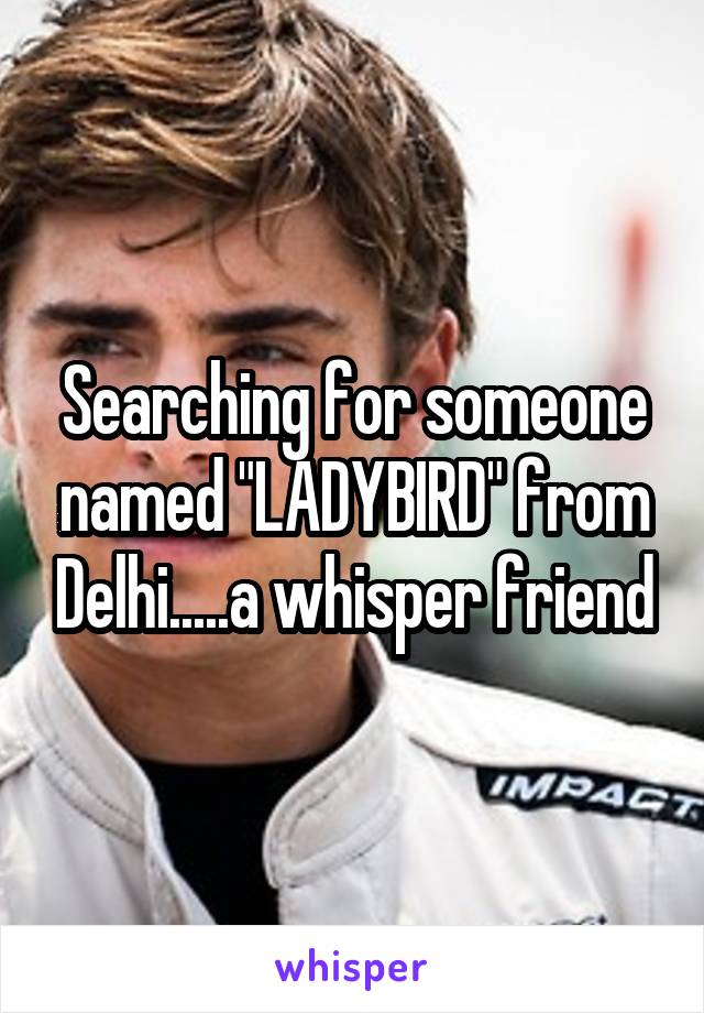 Searching for someone named "LADYBIRD" from Delhi.....a whisper friend