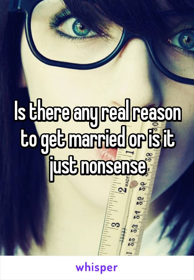 Is there any real reason to get married or is it just nonsense