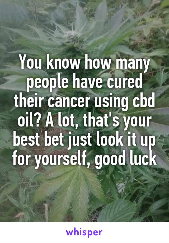 You know how many people have cured their cancer using cbd oil? A lot, that's your best bet just look it up for yourself, good luck 