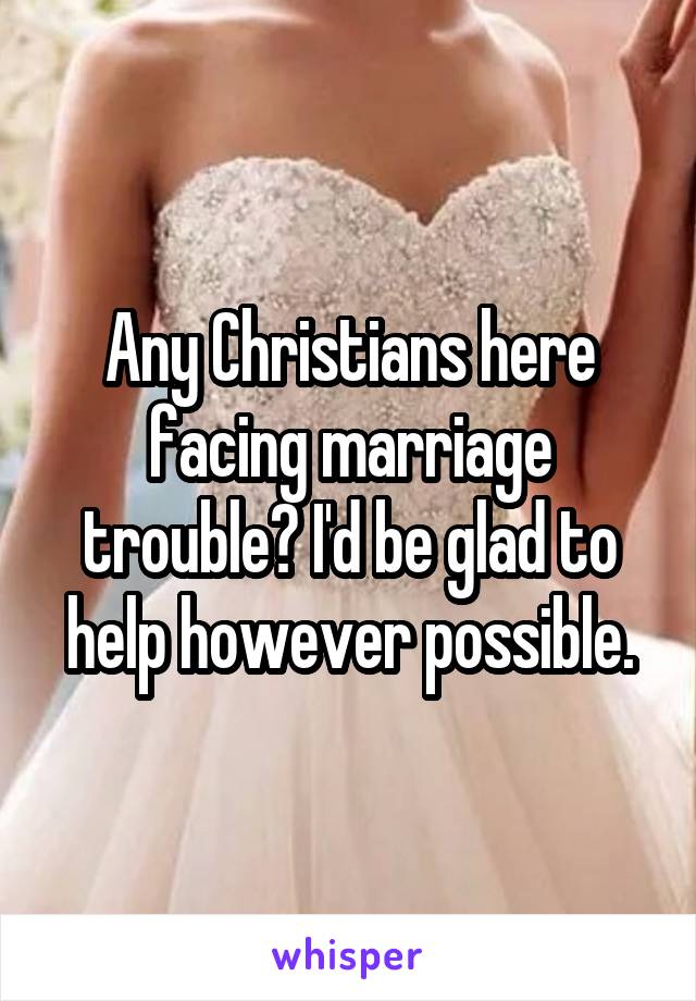 Any Christians here facing marriage trouble? I'd be glad to help however possible.