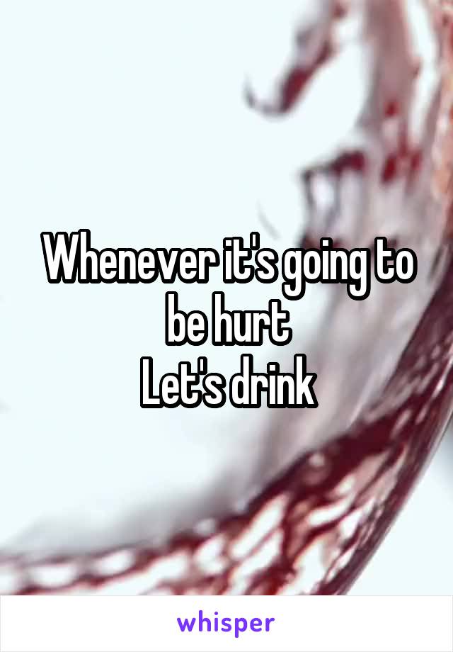 Whenever it's going to be hurt
Let's drink