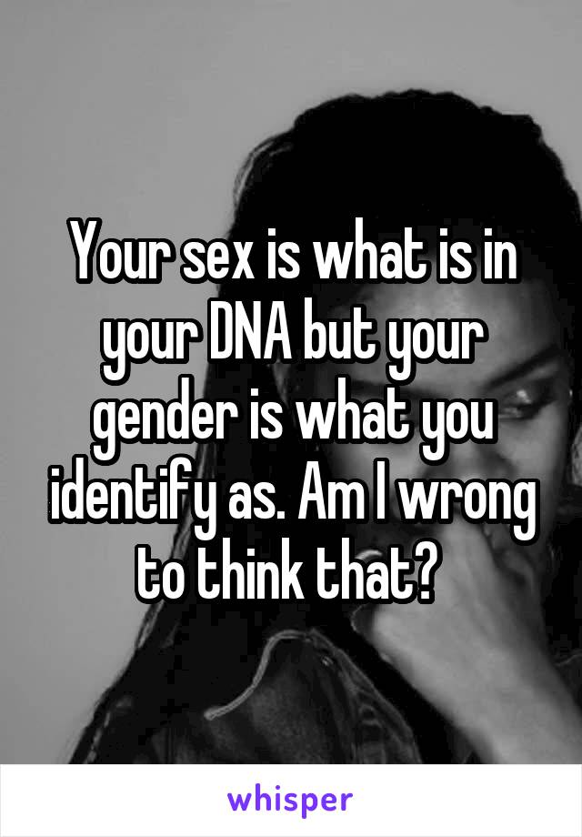 Your sex is what is in your DNA but your gender is what you identify as. Am I wrong to think that? 