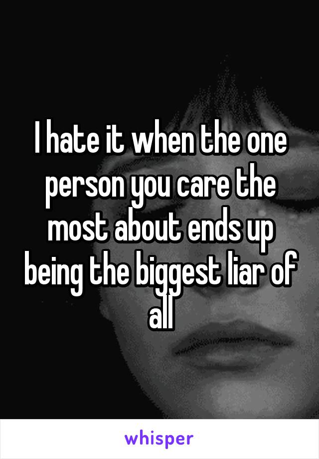 I hate it when the one person you care the most about ends up being the biggest liar of all