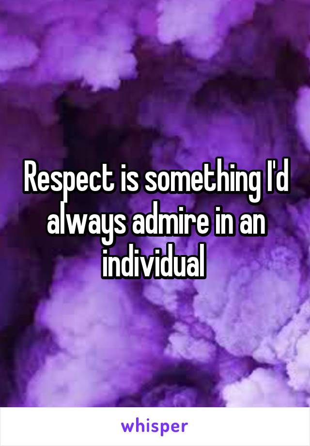 Respect is something I'd always admire in an individual 