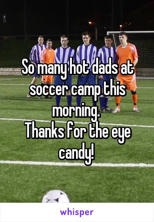 So many hot dads at soccer camp this morning. 
Thanks for the eye candy! 