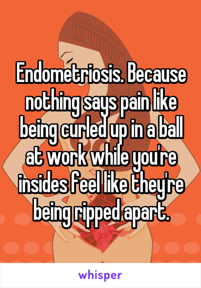 Endometriosis. Because nothing says pain like being curled up in a ball at work while you're insides feel like they're being ripped apart.