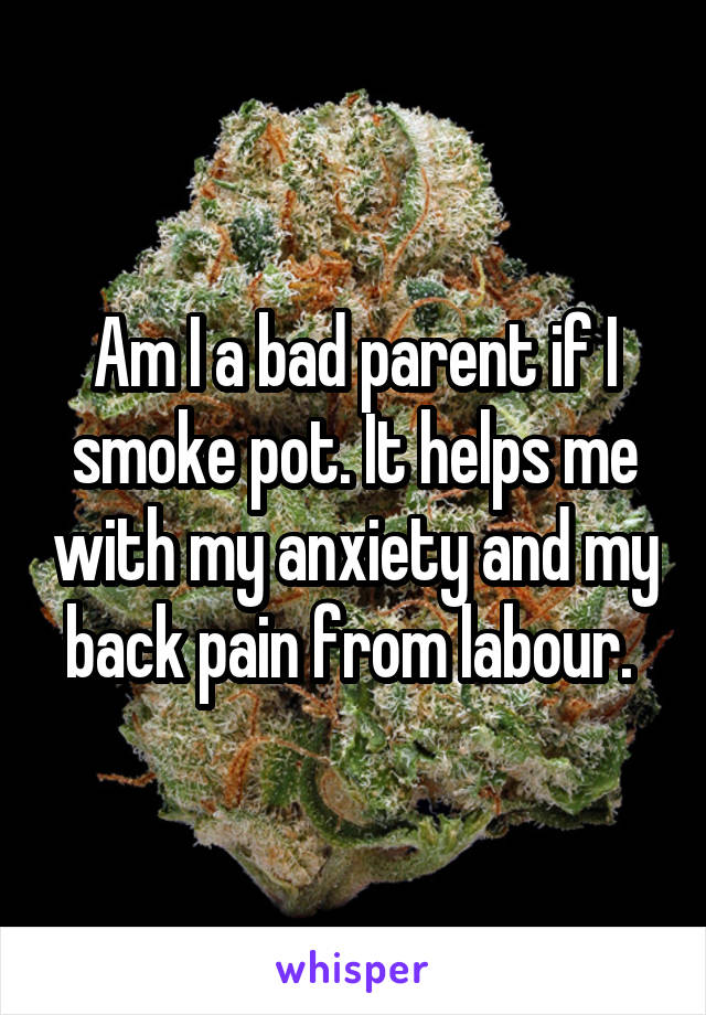 Am I a bad parent if I smoke pot. It helps me with my anxiety and my back pain from labour. 