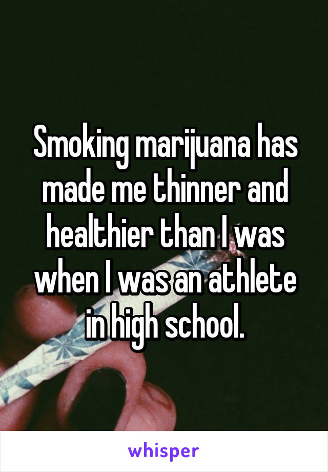 Smoking marijuana has made me thinner and healthier than I was when I was an athlete in high school.