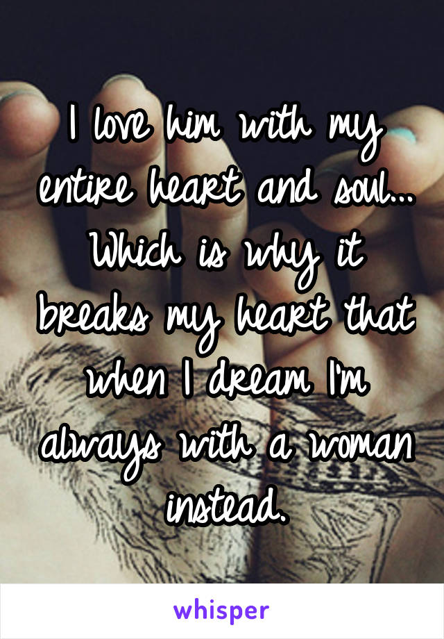 I love him with my entire heart and soul... Which is why it breaks my heart that when I dream I'm always with a woman instead.