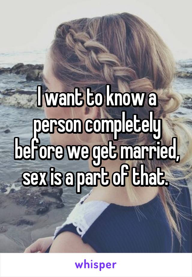 I want to know a person completely before we get married, sex is a part of that. 