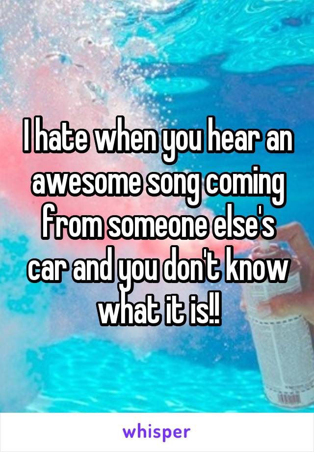 I hate when you hear an awesome song coming from someone else's car and you don't know what it is!!