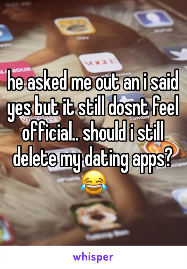 he asked me out an i said yes but it still dosnt feel official.. should i still delete my dating apps?
😂