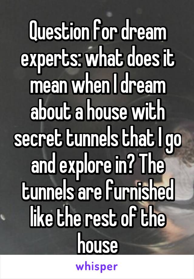 Question for dream experts: what does it mean when I dream about a house with secret tunnels that I go and explore in? The tunnels are furnished like the rest of the house