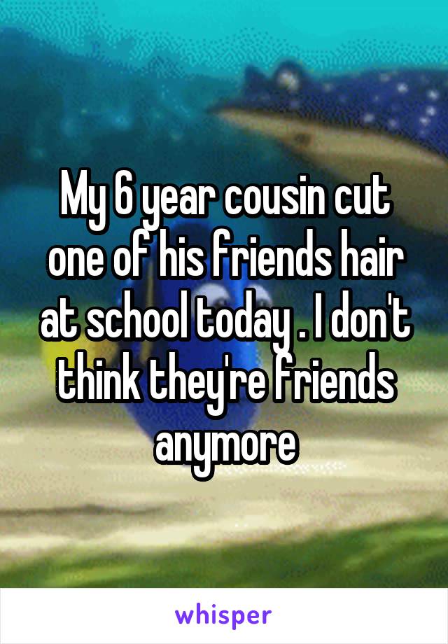 My 6 year cousin cut one of his friends hair at school today . I don't think they're friends anymore