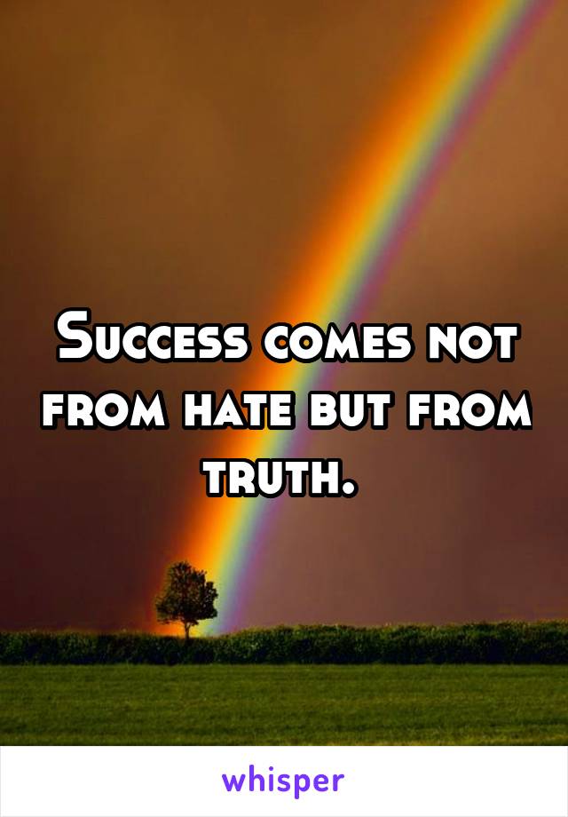 Success comes not from hate but from truth. 