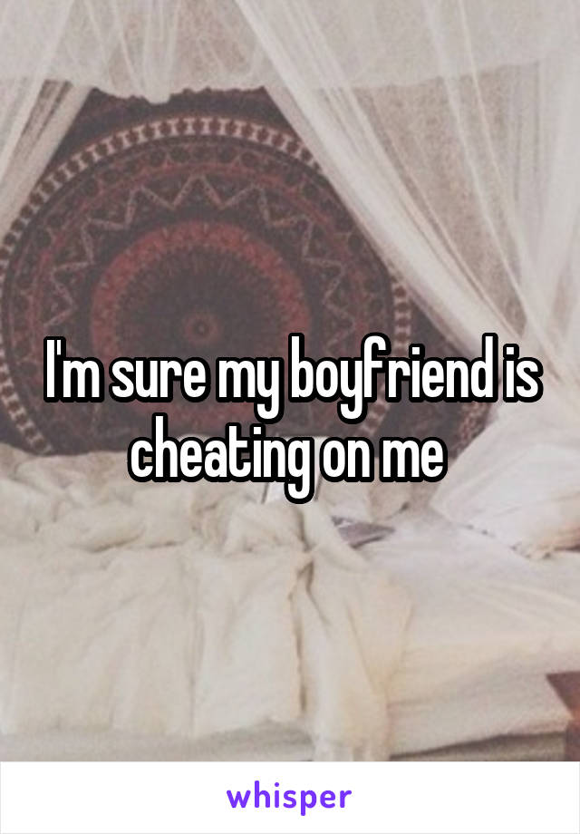 I'm sure my boyfriend is cheating on me 