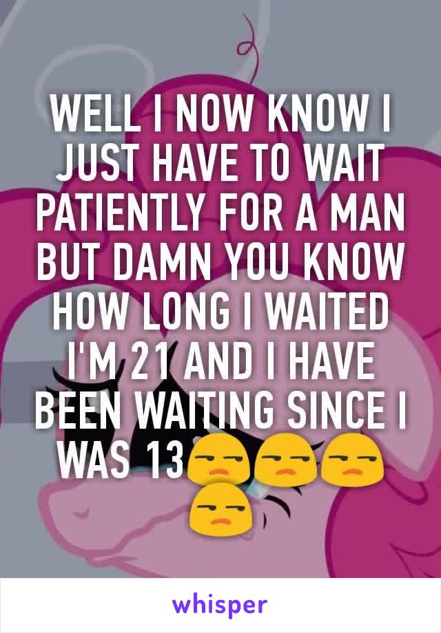 WELL I NOW KNOW I JUST HAVE TO WAIT PATIENTLY FOR A MAN BUT DAMN YOU KNOW HOW LONG I WAITED I'M 21 AND I HAVE BEEN WAITING SINCE I WAS 13😒😒😒😒