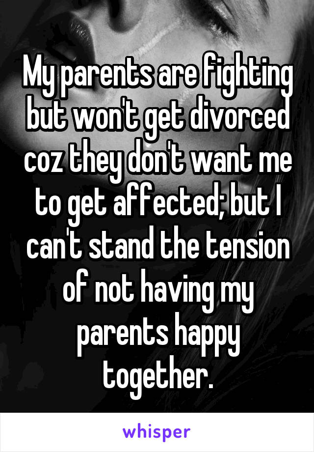 My parents are fighting but won't get divorced coz they don't want me to get affected; but I can't stand the tension of not having my parents happy together.