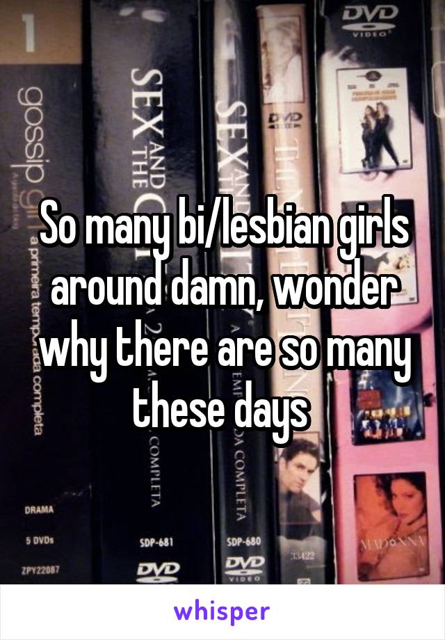 So many bi/lesbian girls around damn, wonder why there are so many these days 