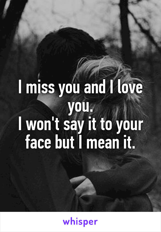 I miss you and I love you.
I won't say it to your face but I mean it.