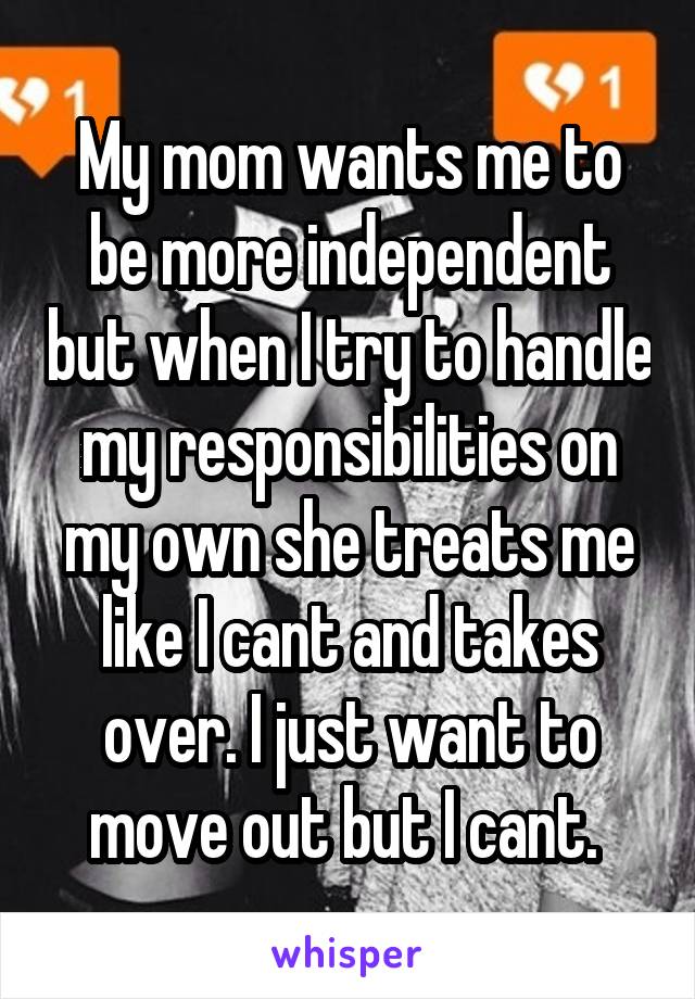 My mom wants me to be more independent but when I try to handle my responsibilities on my own she treats me like I cant and takes over. I just want to move out but I cant. 