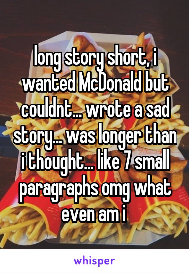 long story short, i wanted McDonald but couldnt... wrote a sad story... was longer than i thought... like 7 small paragraphs omg what even am i 