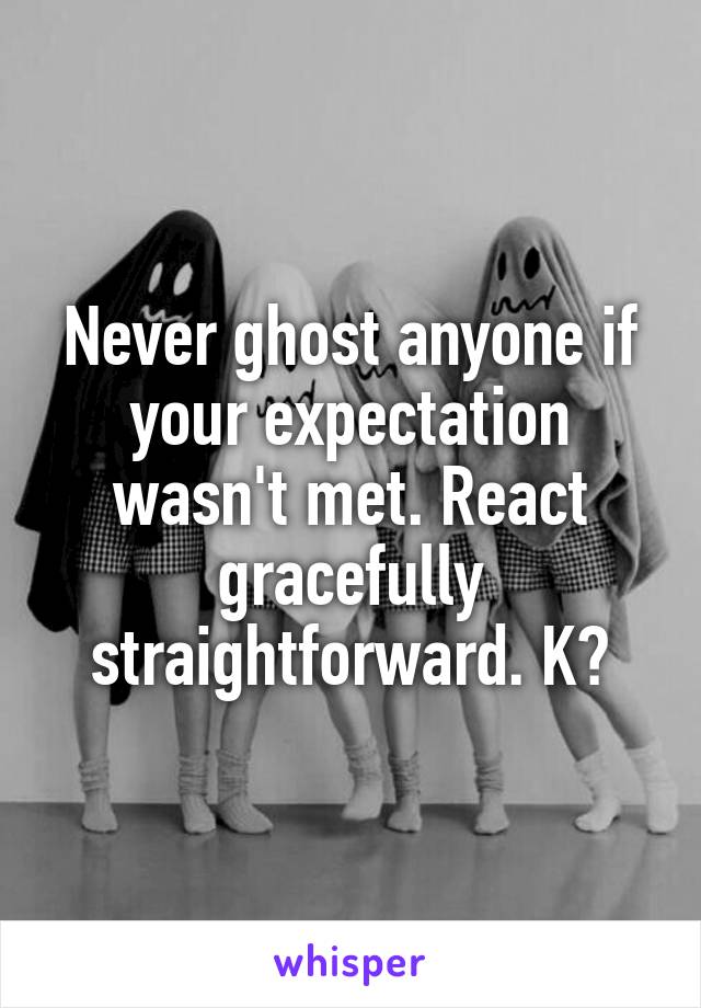 Never ghost anyone if your expectation wasn't met. React gracefully straightforward. K?