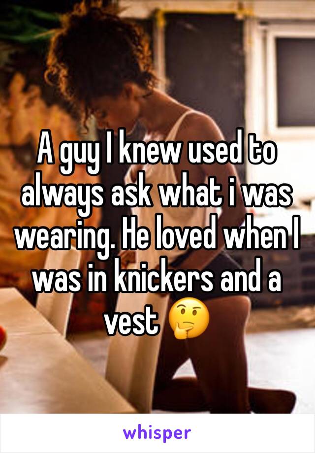 A guy I knew used to always ask what i was wearing. He loved when I was in knickers and a vest 🤔 