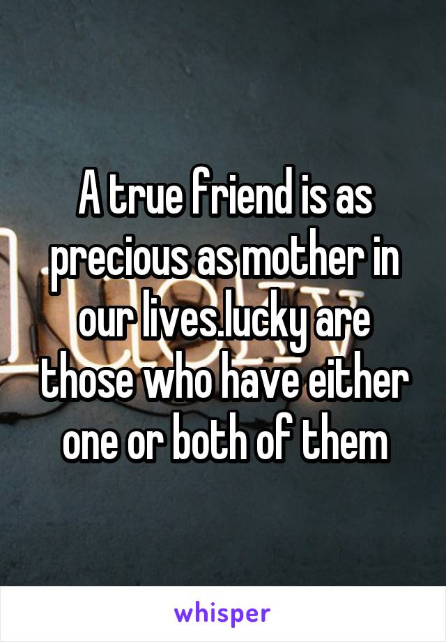 A true friend is as precious as mother in our lives.lucky are those who have either one or both of them