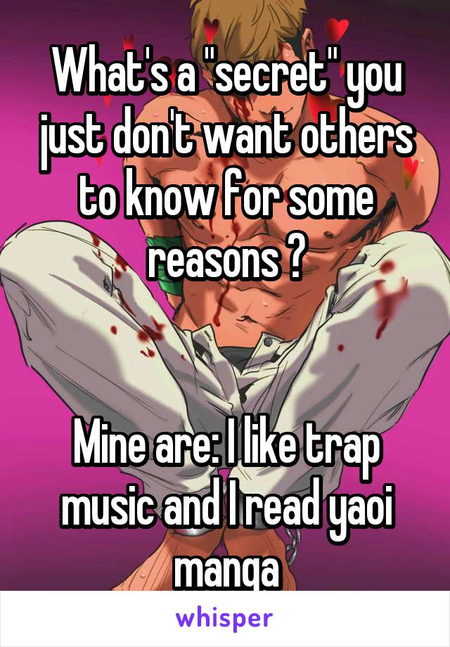 What's a "secret" you just don't want others to know for some reasons ?


Mine are: I like trap music and I read yaoi manga