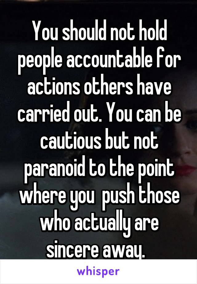 You should not hold people accountable for actions others have carried out. You can be cautious but not paranoid to the point where you  push those who actually are sincere away.  