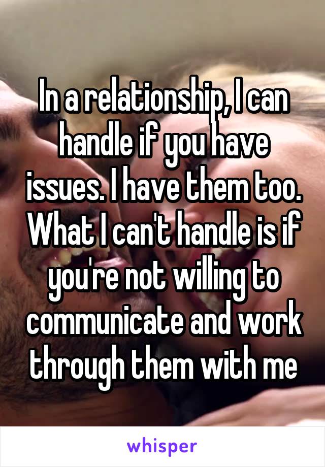 In a relationship, I can handle if you have issues. I have them too. What I can't handle is if you're not willing to communicate and work through them with me