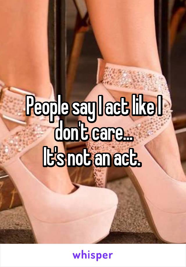 People say I act like I don't care...
It's not an act. 