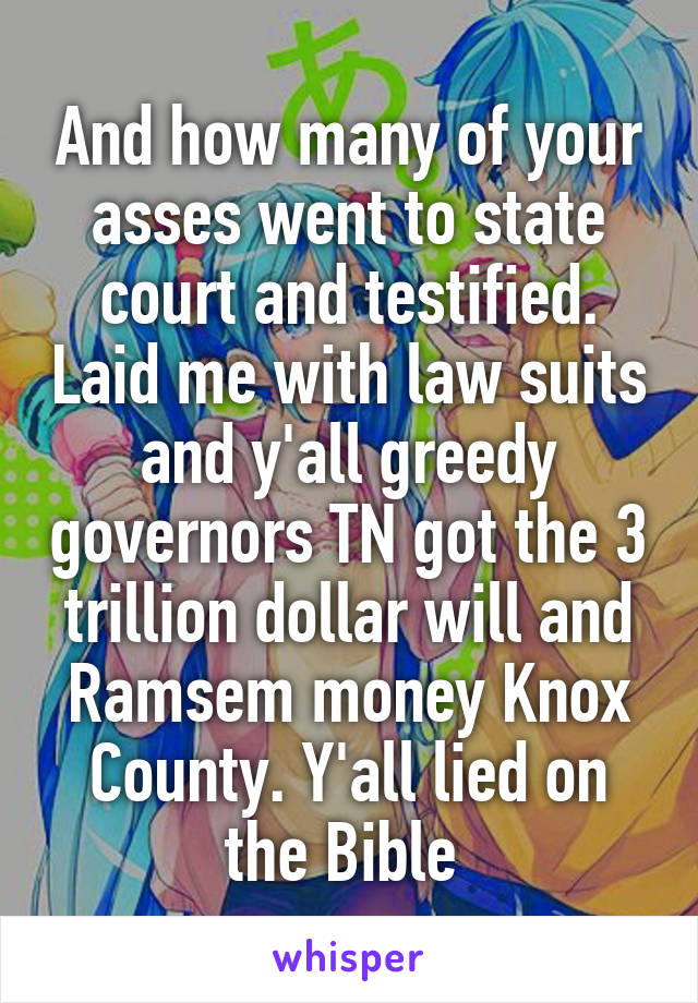 And how many of your asses went to state court and testified. Laid me with law suits and y'all greedy governors TN got the 3 trillion dollar will and Ramsem money Knox County. Y'all lied on the Bible 