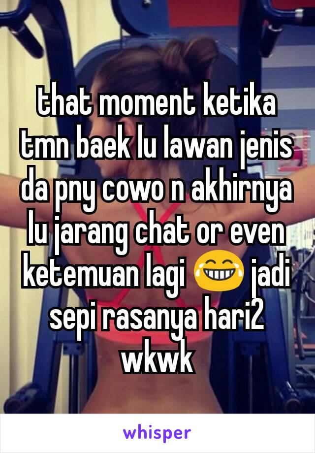 that moment ketika tmn baek lu lawan jenis da pny cowo n akhirnya lu jarang chat or even ketemuan lagi 😂 jadi sepi rasanya hari2 wkwk