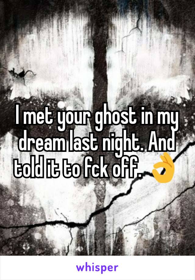 I met your ghost in my dream last night. And told it to fck off. 👌