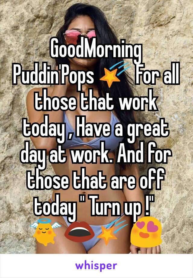 GoodMorning Puddin'Pops 🌠 For all those that work today , Have a great day at work. And for those that are off today " Turn up !" 
👼👄🌠😍